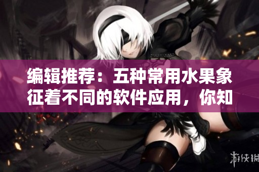 編輯推薦：五種常用水果象征著不同的軟件應(yīng)用，你知道嗎？