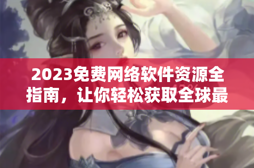 2023免費(fèi)網(wǎng)絡(luò)軟件資源全指南，讓你輕松獲取全球最佳軟件！