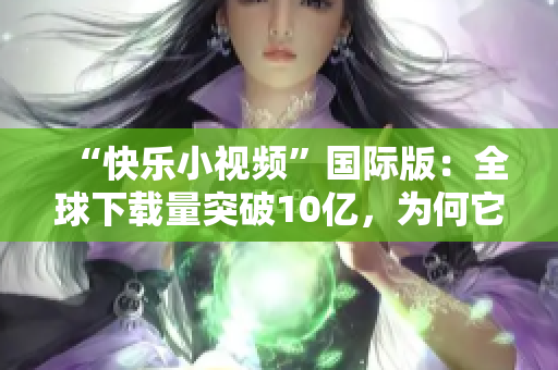 “快樂(lè)小視頻”國(guó)際版：全球下載量突破10億，為何它這么受歡迎？