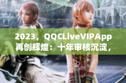 2023，QQCLiveVIPApp再創(chuàng)輝煌：十年審核沉淀，續(xù)寫網(wǎng)絡(luò)直播新篇章