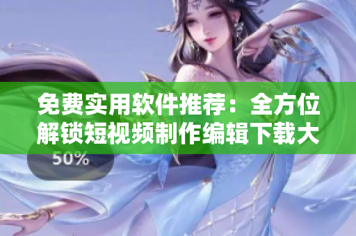 免費(fèi)實(shí)用軟件推薦：全方位解鎖短視頻制作編輯下載大全