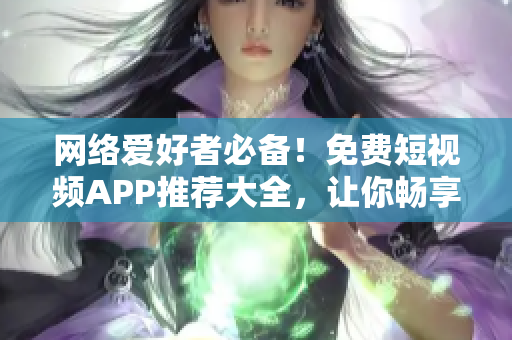 網(wǎng)絡(luò)愛好者必備！免費短視頻APP推薦大全，讓你暢享海量優(yōu)質(zhì)視頻！