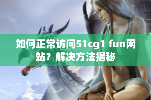 如何正常訪問51cg1 fun網(wǎng)站？解決方法揭秘