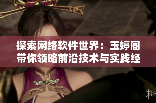 探索網(wǎng)絡(luò)軟件世界：玉婷閣帶你領(lǐng)略前沿技術(shù)與實(shí)踐經(jīng)驗