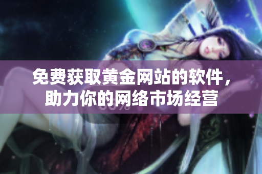 免費(fèi)獲取黃金網(wǎng)站的軟件，助力你的網(wǎng)絡(luò)市場(chǎng)經(jīng)營(yíng)