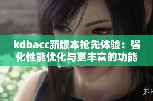 kdbacc新版本搶先體驗：強(qiáng)化性能優(yōu)化與更豐富的功能。