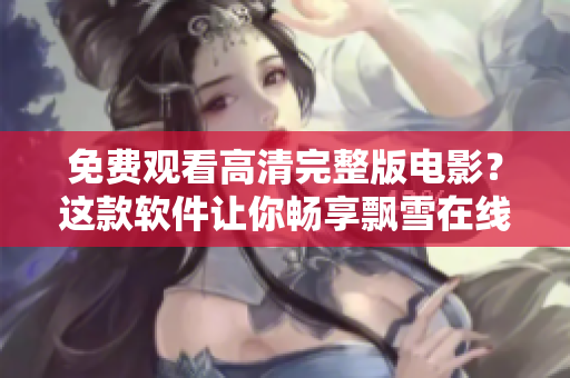 免費(fèi)觀看高清完整版電影？這款軟件讓你暢享飄雪在線影院！