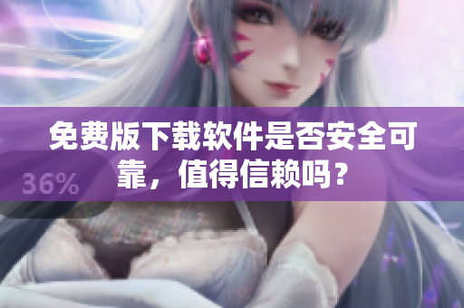 免費版下載軟件是否安全可靠，值得信賴嗎？