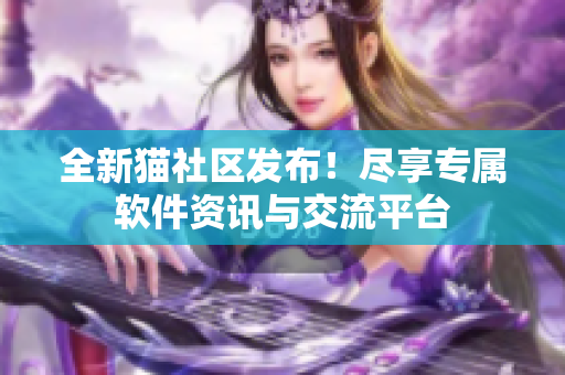全新貓社區(qū)發(fā)布！盡享專屬軟件資訊與交流平臺
