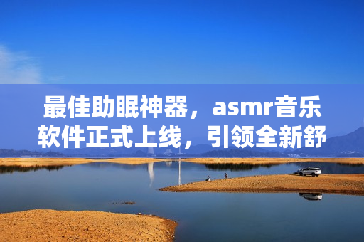 最佳助眠神器，asmr音樂軟件正式上線，引領(lǐng)全新舒適體驗(yàn)！