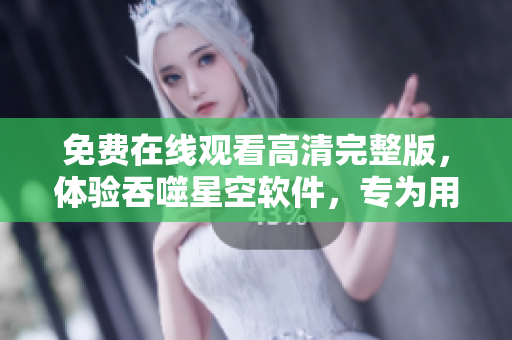 免費在線觀看高清完整版，體驗吞噬星空軟件，專為用戶打造的全新視聽享受