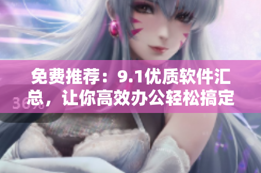 免費(fèi)推薦：9.1優(yōu)質(zhì)軟件匯總，讓你高效辦公輕松搞定