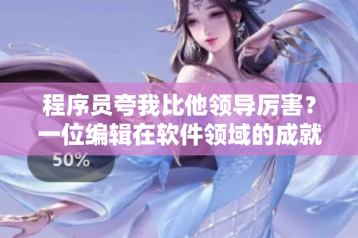 程序員夸我比他領(lǐng)導(dǎo)厲害？一位編輯在軟件領(lǐng)域的成就