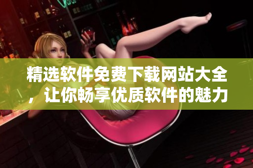 精選軟件免費(fèi)下載網(wǎng)站大全，讓你暢享優(yōu)質(zhì)軟件的魅力！