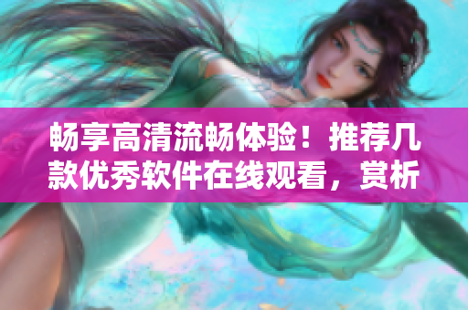 暢享高清流暢體驗！推薦幾款優(yōu)秀軟件在線觀看，賞析更多技巧與密碼