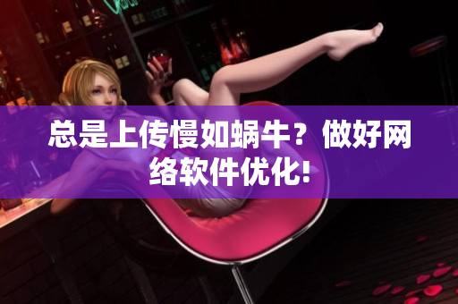 總是上傳慢如蝸牛？做好網絡軟件優(yōu)化!