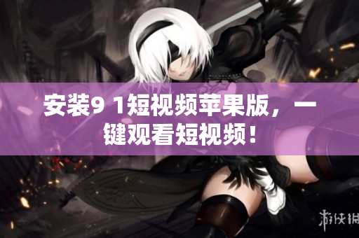 安裝9 1短視頻蘋果版，一鍵觀看短視頻！