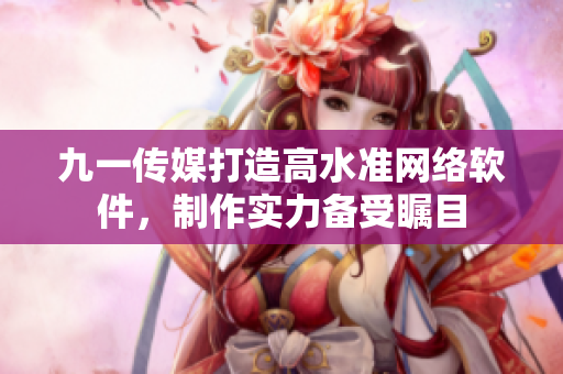 九一傳媒打造高水準(zhǔn)網(wǎng)絡(luò)軟件，制作實(shí)力備受矚目