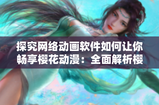 探究網(wǎng)絡(luò)動(dòng)畫軟件如何讓你暢享櫻花動(dòng)漫：全面解析櫻花動(dòng)漫在線觀看軟件