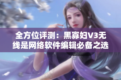 全方位評(píng)測(cè)：黑寡婦V3無線是網(wǎng)絡(luò)軟件編輯必備之選！