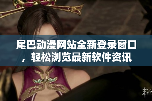 尾巴動(dòng)漫網(wǎng)站全新登錄窗口，輕松瀏覽最新軟件資訊