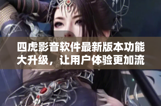 四虎影音軟件最新版本功能大升級，讓用戶體驗更加流暢