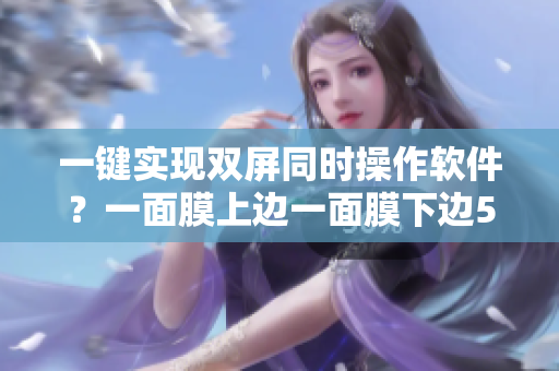 一鍵實現(xiàn)雙屏同時操作軟件？一面膜上邊一面膜下邊53分鐘實現(xiàn)效果！
