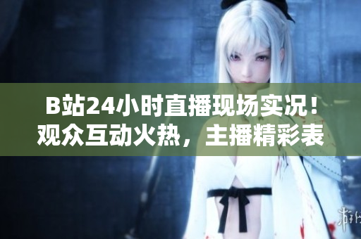 B站24小時(shí)直播現(xiàn)場(chǎng)實(shí)況！觀眾互動(dòng)火熱，主播精彩表現(xiàn)不容錯(cuò)過(guò)