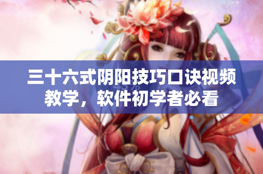 三十六式陰陽技巧口訣視頻教學(xué)，軟件初學(xué)者必看