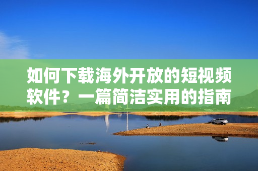 如何下載海外開放的短視頻軟件？一篇簡潔實用的指南！