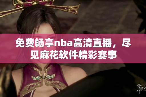 免費暢享nba高清直播，盡見麻花軟件精彩賽事