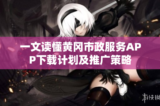 一文讀懂黃岡市政服務(wù)APP下載計(jì)劃及推廣策略