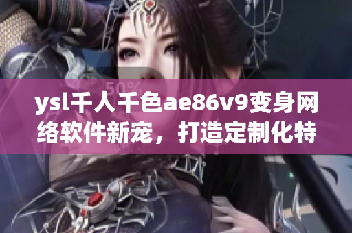 ysl千人千色ae86v9變身網(wǎng)絡(luò)軟件新寵，打造定制化特色應(yīng)用