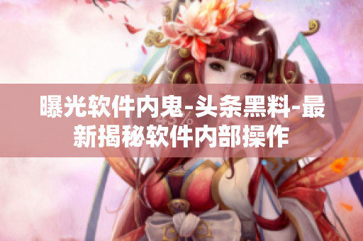 曝光軟件內鬼-頭條黑料-最新揭秘軟件內部操作