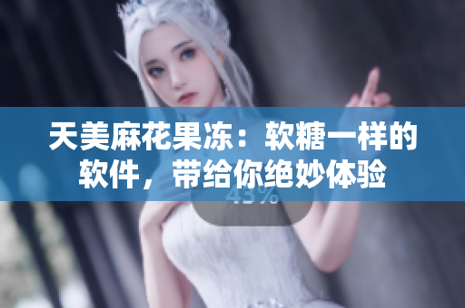 天美麻花果凍：軟糖一樣的軟件，帶給你絕妙體驗