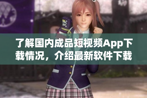 了解國內(nèi)成品短視頻App下載情況，介紹最新軟件下載方式及使用技巧！