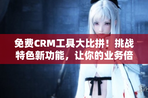 免費(fèi)CRM工具大比拼！挑戰(zhàn)特色新功能，讓你的業(yè)務(wù)倍增