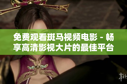 免費觀看斑馬視頻電影 - 暢享高清影視大片的最佳平臺