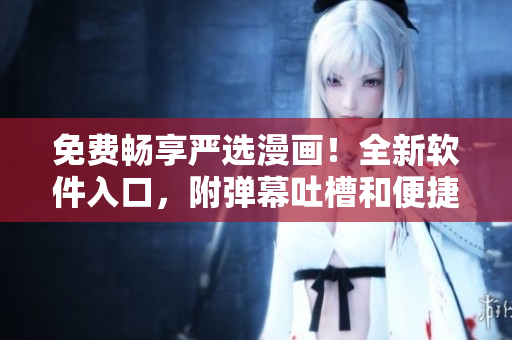 免費(fèi)暢享嚴(yán)選漫畫！全新軟件入口，附彈幕吐槽和便捷下載，無(wú)需費(fèi)心費(fèi)力