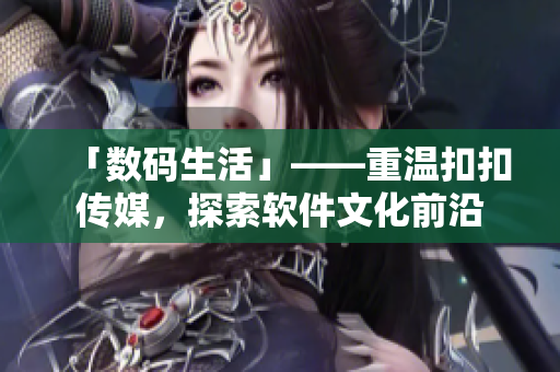 「數(shù)碼生活」——重溫扣扣傳媒，探索軟件文化前沿