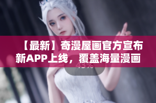 【最新】奇漫屋畫官方宣布新APP上線，覆蓋海量漫畫資源！
