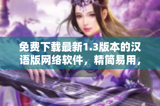 免費下載最新1.3版本的漢語版網絡軟件，精簡易用，助力你的網絡生涯
