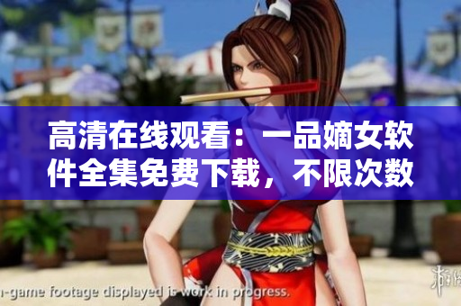 高清在線觀看：一品嫡女軟件全集免費(fèi)下載，不限次數(shù)，無(wú)需注冊(cè)