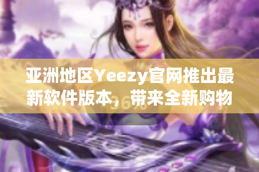 亞洲地區(qū)Yeezy官網(wǎng)推出最新軟件版本，帶來全新購(gòu)物體驗(yàn)