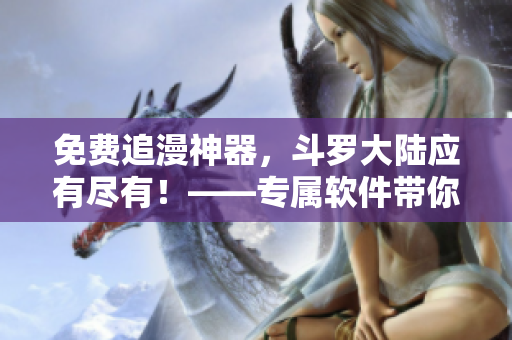免費追漫神器，斗羅大陸應(yīng)有盡有！——專屬軟件帶你暢享動漫海！