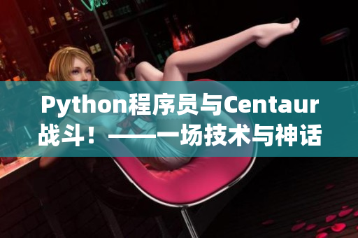 Python程序員與Centaur戰(zhàn)斗！——一場技術(shù)與神話的碰撞！