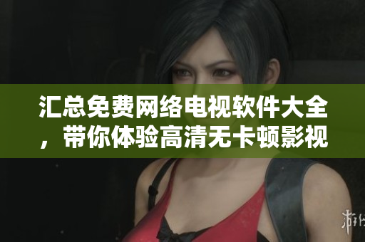 匯總免費網(wǎng)絡電視軟件大全，帶你體驗高清無卡頓影視觀看