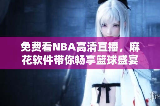 免費看NBA高清直播，麻花軟件帶你暢享籃球盛宴