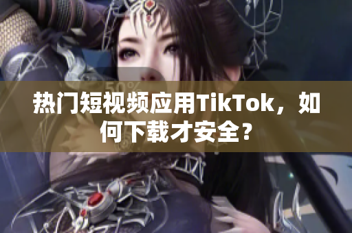 熱門短視頻應(yīng)用TikTok，如何下載才安全？