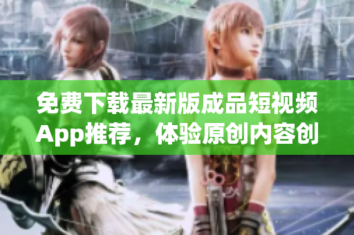 免費(fèi)下載最新版成品短視頻App推薦，體驗(yàn)原創(chuàng)內(nèi)容創(chuàng)作流程